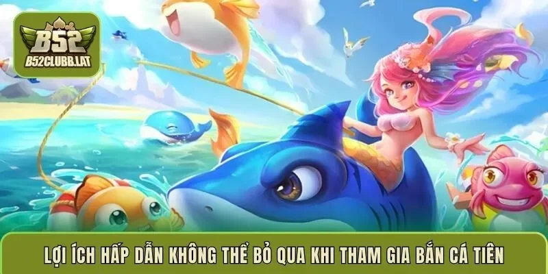 Lợi ích hấp dẫn không thể bỏ qua khi tham gia bắn cá tiên